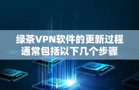 绿茶VPN软件的更新过程通常包括以下几个步骤