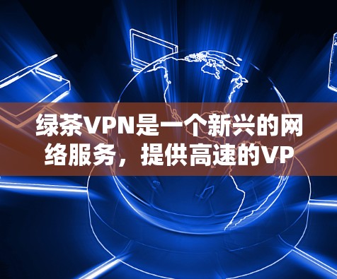 绿茶VPN是一个新兴的网络服务，提供高速的VPN连接，是用户在移动设备上快速访问网络资源的理想选择。以下是对绿茶VPN高速节点的综合推荐，基于上述思考