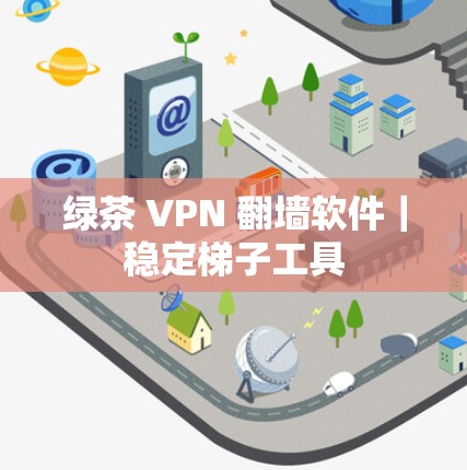 绿茶 VPN 翻墙软件｜稳定梯子工具