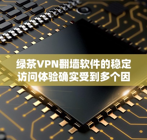 绿茶VPN翻墙软件的稳定访问体验确实受到多个因素的影响，包括网络连接、软件速度、网络稳定性、用户权限、缓存问题、软件设置以及连接环境等方面。以下是一些可能影响访问速度和稳定性的因素及其解决方案