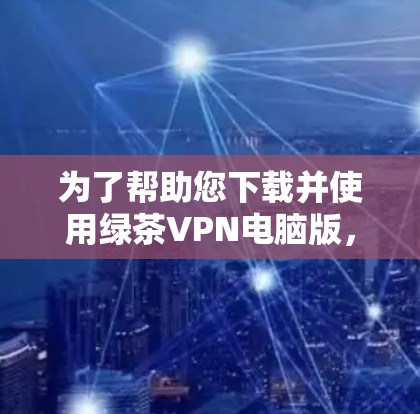 为了帮助您下载并使用绿茶VPN电脑版，以下是详细的步骤指南