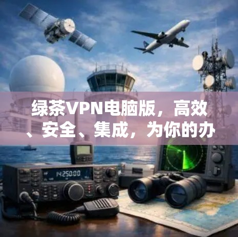 绿茶VPN电脑版，高效、安全、集成，为你的办公与远程办公保驾护航