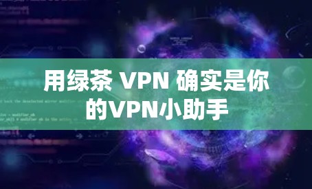 用绿茶 VPN 确实是你的VPN小助手