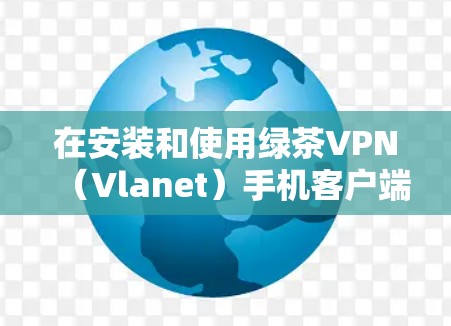 在安装和使用绿茶VPN（Vlanet）手机客户端时，可以按照以下步骤进行
