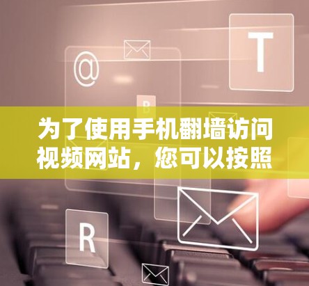 为了使用手机翻墙访问视频网站，您可以按照以下步骤进行操作