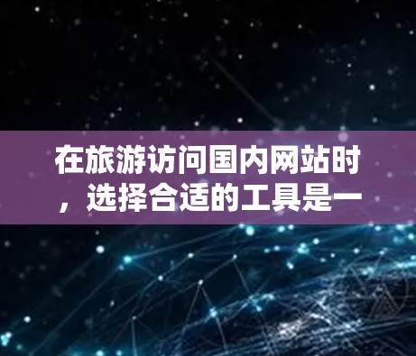 在旅游访问国内网站时，选择合适的工具是一个关键的决策。以下是一些综合考虑的因素和推荐工具，帮助你高效地获取信息
