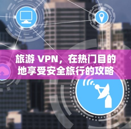 旅游 VPN，在热门目的地享受安全旅行的攻略