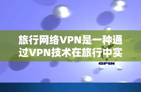 旅行网络VPN是一种通过VPN技术在旅行中实现网络连接，通常指在不同交通工具（如飞机、高铁、火车、汽车等）上的VPN服务。旅行网络VPN的主要特点包括