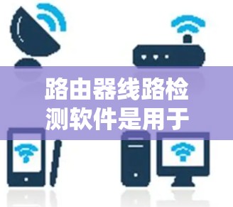 路由器线路检测软件是用于检测路由器连接状态、丢包率、延迟、安全模式等性能指标的工具。以下是详细的使用步骤和注意事项
