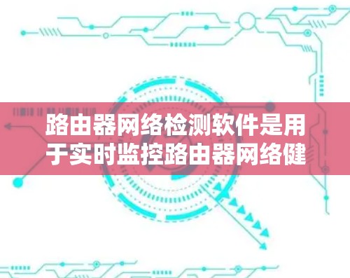 路由器网络检测软件是用于实时监控路由器网络健康和安全的工具，以下是详细的步骤指南