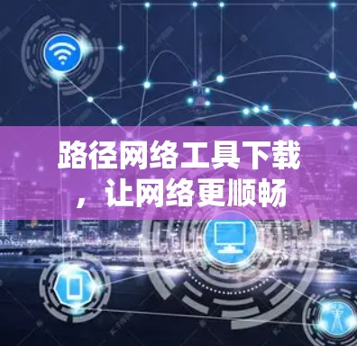 路径网络工具下载，让网络更顺畅