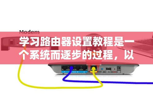 学习路由器设置教程是一个系统而逐步的过程，以下是一个详细且分步的教程指南，帮助你系统性地学习和掌握路由器的基本功能和配置