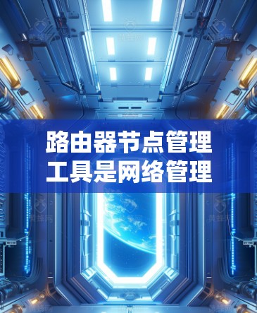 路由器节点管理工具是网络管理员在管理路由器设备时的重要工具，它们帮助维护网络的稳定和高效。以下是对这些工具的详细分析和学习建议