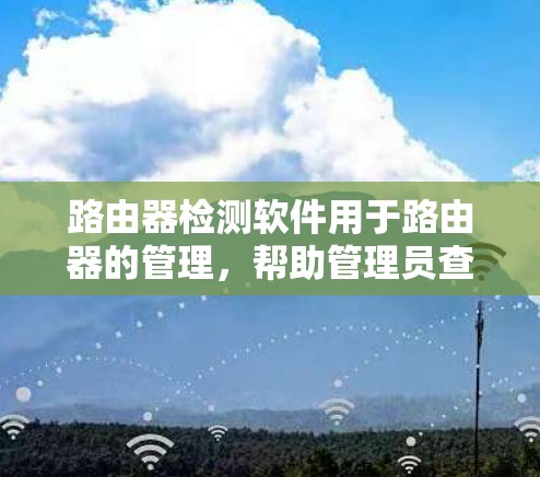 路由器检测软件用于路由器的管理，帮助管理员查看和配置网络设备。以下是几种常用检测软件及其主要功能