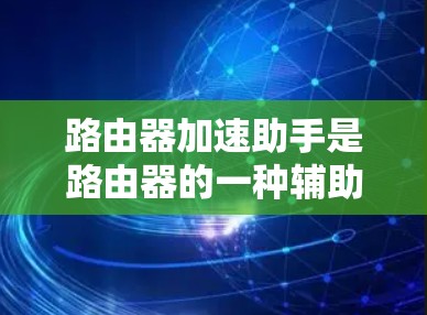 路由器加速助手是路由器的一种辅助工具，主要用于帮助用户更方便地配置和管理网络。以下是关于路由器加速助手的一些基本信息