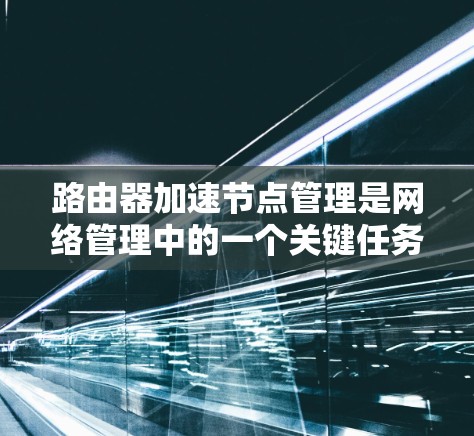 路由器加速节点管理是网络管理中的一个关键任务，涉及流量分配、限制和监控等多方面。以下是对这一过程的详细说明