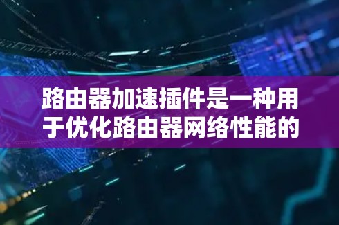 路由器加速插件是一种用于优化路由器网络性能的软件工具，通过自动调整网络连接，提升网络稳定性和带宽利用率。以下是详细的步骤和信息