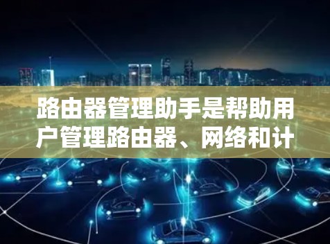 路由器管理助手是帮助用户管理路由器、网络和计算机的工具。它通常提供以下功能