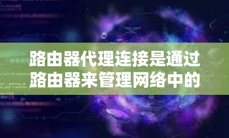 路由器代理连接是通过路由器来管理网络中的设备，包括连接到路由器接口的设备，如手机、电脑或局域网上的设备。以下是详细的步骤指南，帮助你理解和应用路由器代理连接