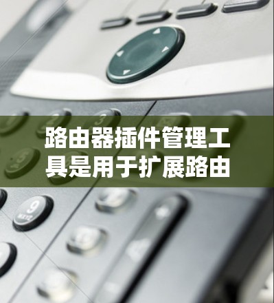 路由器插件管理工具是用于扩展路由器功能的附加软件包，广泛应用于视频会议、网络管理等领域。以下是对这些工具的分步解释