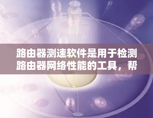 路由器测速软件是用于检测路由器网络性能的工具，帮助确保网络连接稳定。以下是对路由器测速软件的详细介绍
