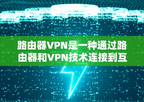 路由器VPN是一种通过路由器和VPN技术连接到互联网的方法，提供安全、便捷的网络访问。以下是关于路由器VPN的详细步骤