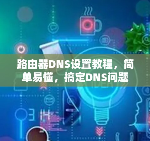路由器DNS设置教程，简单易懂，搞定DNS问题