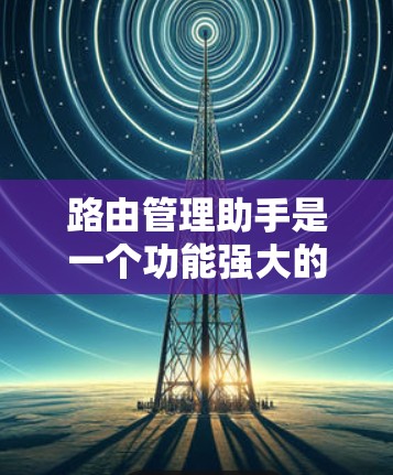 路由管理助手是一个功能强大的工具，用于管理网络路由，帮助用户在计算机上配置IP地址和MAC地址。以下是基于上述思考的分步指南