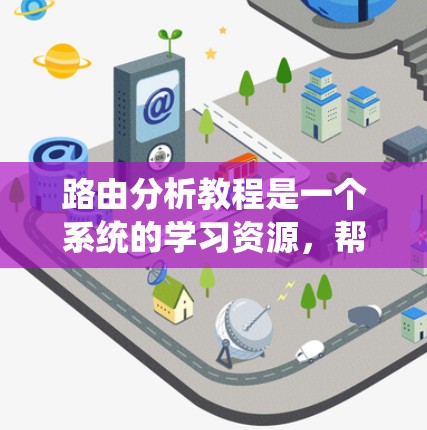 路由分析教程是一个系统的学习资源，帮助用户理解路由器的工作原理、路由表的结构以及如何通过工具进行路由分析。以下是对该教程的分步指南