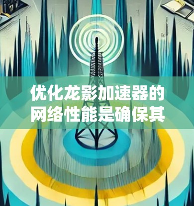 优化龙影加速器的网络性能是确保其高效运行的关键。以下是一个系统性的优化步骤指南