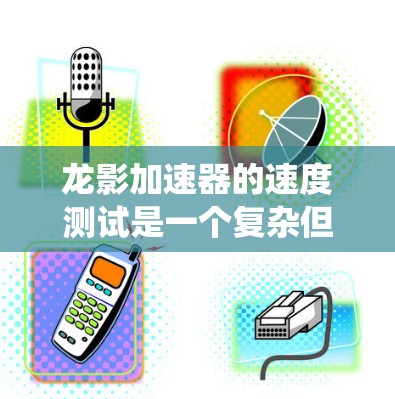 龙影加速器的速度测试是一个复杂但系统的过程，旨在优化其性能以满足不同游戏场景的需求。以下是一个详细的步骤指南，帮助你完成速度测试