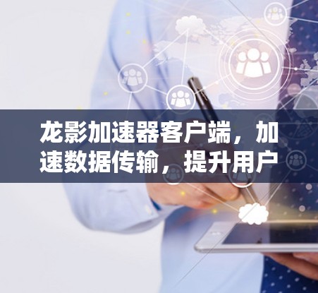 龙影加速器客户端，加速数据传输，提升用户体验的实时解决方案
