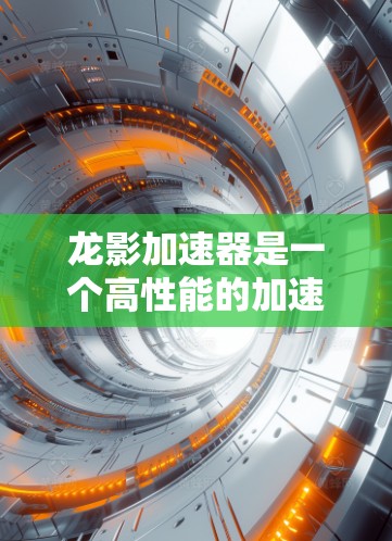 龙影加速器是一个高性能的加速器设备，主要应用于高能物理和化学领域。以下是关于龙影加速器的详细分析