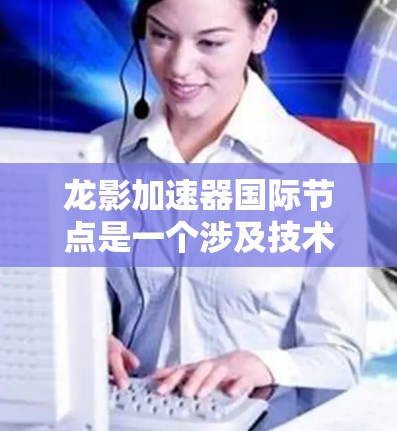 龙影加速器国际节点是一个涉及技术、管理和服务的全球项目，专注于提升生产效率和竞争力。以下是对该项目的详细介绍