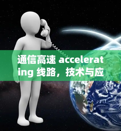 通信高速 accelerating 线路，技术与应用的突破