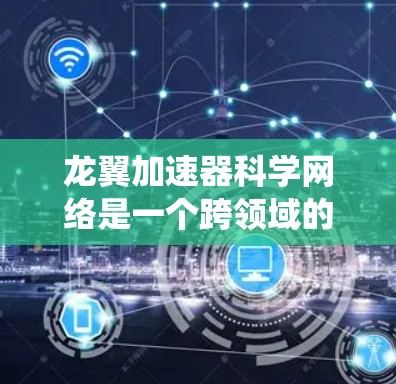 龙翼加速器科学网络是一个跨领域的网络系统，主要涉及科技、工程和科学领域的合作与创新。以下是对该概念的详细分析