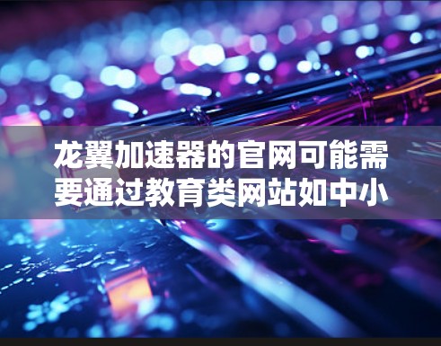 龙翼加速器的官网可能需要通过教育类网站如中小学教育网来查找。以下是关于龙翼加速器的详细信息