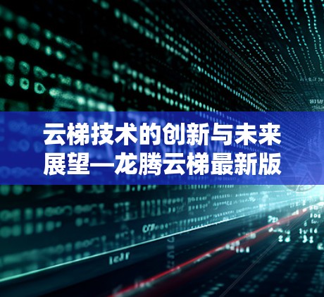 云梯技术的创新与未来展望—龙腾云梯最新版发布