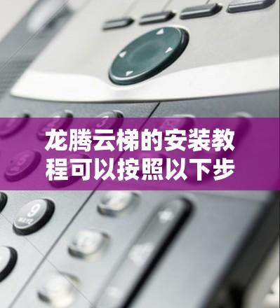 龙腾云梯的安装教程可以按照以下步骤进行，确保安全和正确性