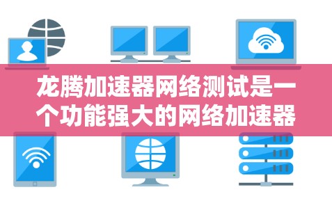 龙腾加速器网络测试是一个功能强大的网络加速器，旨在优化网络连接性能。以下是关于龙腾加速器网络测试的详细说明