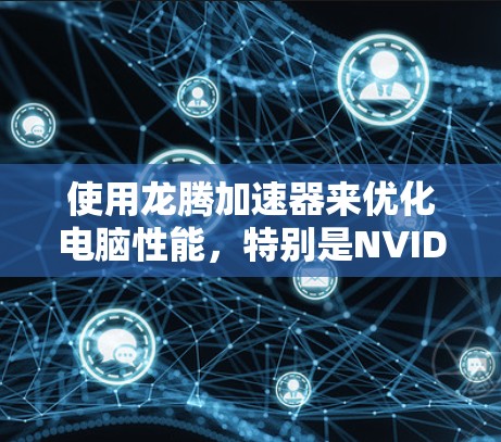 使用龙腾加速器来优化电脑性能，特别是NVIDIA显卡，是一个有效的方法。以下是一步步的操作指南，帮助你高效地使用龙腾加速器