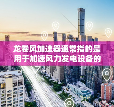 龙卷风加速器通常指的是用于加速风力发电设备的工具，如龙卷风加速机或龙卷风驱动装置。以下是一些关于龙卷风加速器的常见用途和使用方法