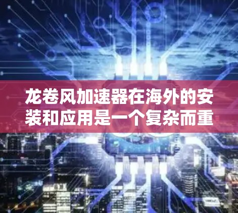 龙卷风加速器在海外的安装和应用是一个复杂而重要的工程领域。以下是对龙卷风加速器海外连接的详细分析