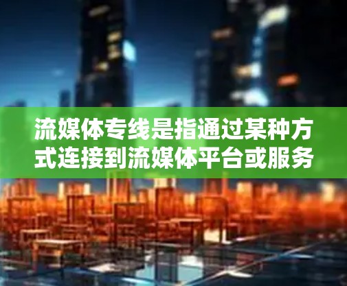 流媒体专线是指通过某种方式连接到流媒体平台或服务的中间平台或服务。这些平台通常提供各种流媒体内容，如视频、音乐、直播等，用户可以通过流媒体专线来获得这些内容