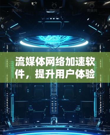 流媒体网络加速软件，提升用户体验的创新解决方案