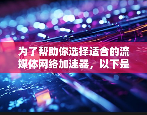 为了帮助你选择适合的流媒体网络加速器，以下是一些关键点和推荐