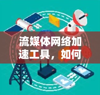 流媒体网络加速工具，如何高效享受流媒体时光