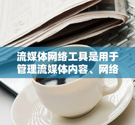 流媒体网络工具是用于管理流媒体内容、网络流量和用户数据的平台，帮助平台更好地服务用户。这些工具通常涉及以下内容