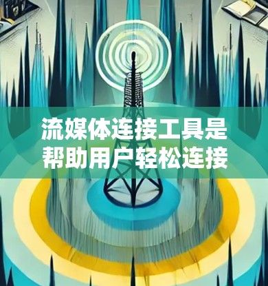 流媒体连接工具是帮助用户轻松连接到各种流媒体平台、直播内容以及在线服务的工具。以下是对这些工具的详细分类和总结