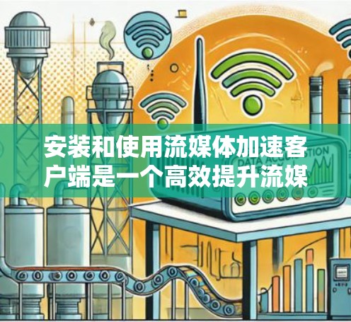 安装和使用流媒体加速客户端是一个高效提升流媒体观看体验的步骤。以下是一个详细的指南，帮助你顺利完成安装和使用流程